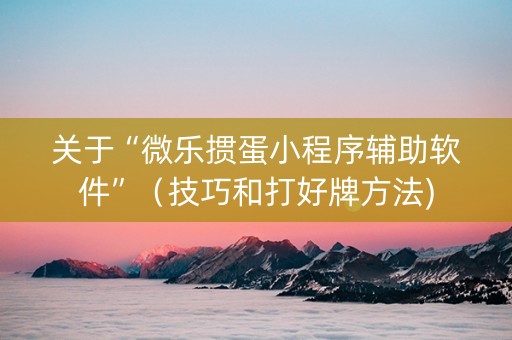 关于“微乐掼蛋小程序辅助软件”（技巧和打好牌方法)