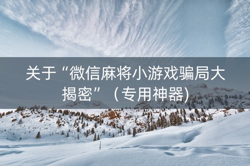 关于“微信麻将小游戏骗局大揭密”（专用神器)