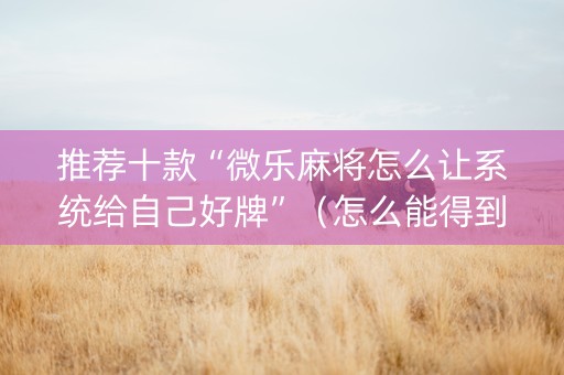 推荐十款“微乐麻将怎么让系统给自己好牌”（怎么能得到好牌)