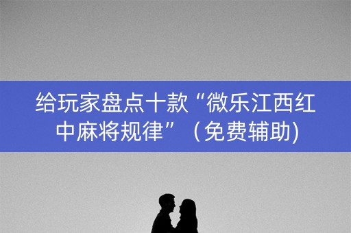 给玩家盘点十款“微乐江西红中麻将规律”（免费辅助)