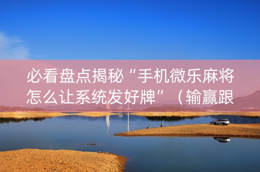 必看盘点揭秘“手机微乐麻将怎么让系统发好牌”（输赢跟id号有关系吗)