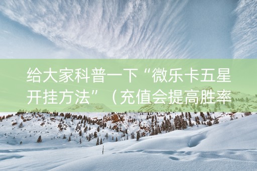 给大家科普一下“微乐卡五星开挂方法”（充值会提高胜率么)