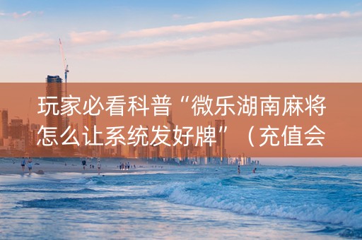玩家必看科普“微乐湖南麻将怎么让系统发好牌”（充值会提高胜率么)