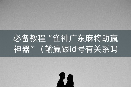 必备教程“雀神广东麻将助赢神器”（输赢跟id号有关系吗)