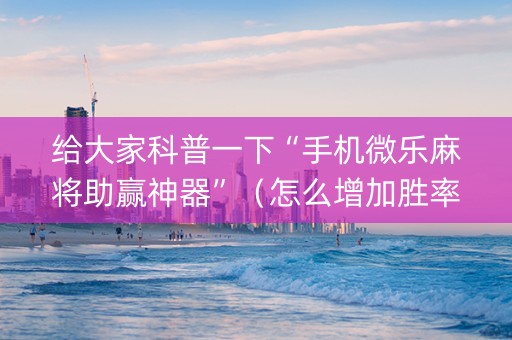 给大家科普一下“手机微乐麻将助赢神器”（怎么增加胜率)