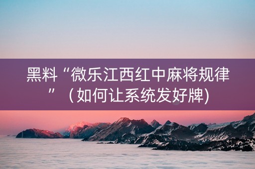 黑料“微乐江西红中麻将规律”（如何让系统发好牌)