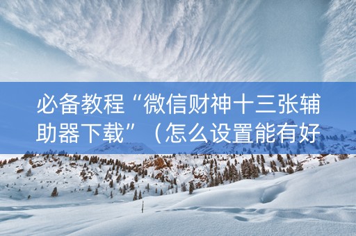 必备教程“微信财神十三张辅助器下载”（怎么设置能有好牌)