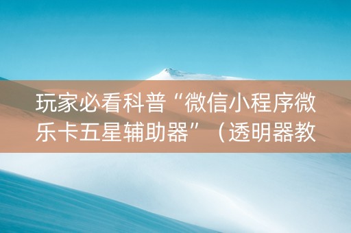 玩家必看科普“微信小程序微乐卡五星辅助器”（透明器教程)