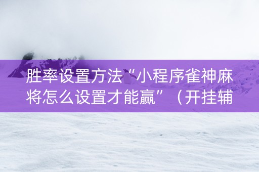 胜率设置方法“小程序雀神麻将怎么设置才能赢”（开挂辅助脚本)