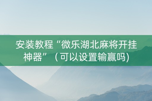 安装教程“微乐湖北麻将开挂神器”（可以设置输赢吗)