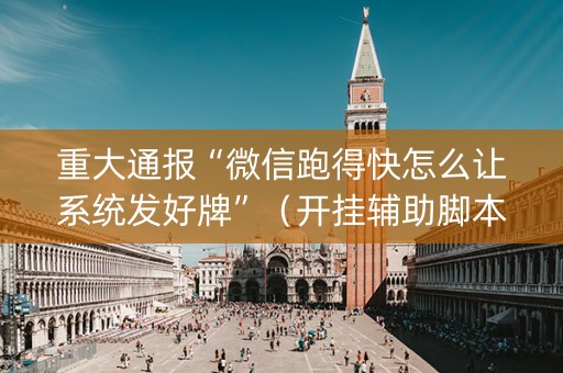 重大通报“微信跑得快怎么让系统发好牌”（开挂辅助脚本)
