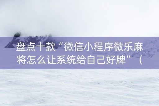 盘点十款“微信小程序微乐麻将怎么让系统给自己好牌”（发牌有什么规律吗)