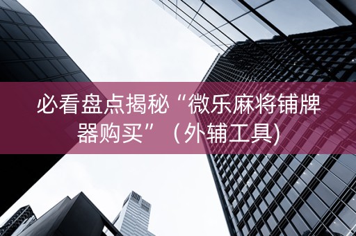必看盘点揭秘“微乐麻将铺牌器购买”（外辅工具)