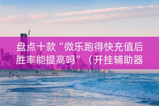盘点十款“微乐跑得快充值后胜率能提高吗”（开挂辅助器插件)