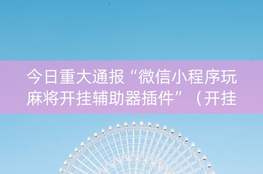 今日重大通报“微信小程序玩麻将开挂辅助器插件”（开挂辅助脚本)