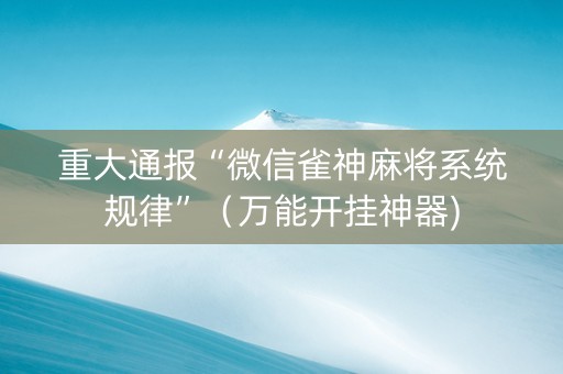 重大通报“微信雀神麻将系统规律”（万能开挂神器)