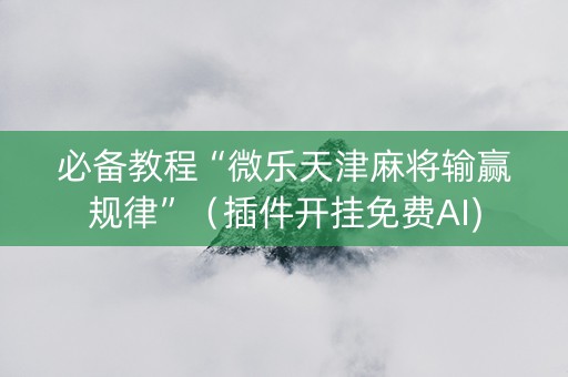 必备教程“微乐天津麻将输赢规律”（插件开挂免费AI)