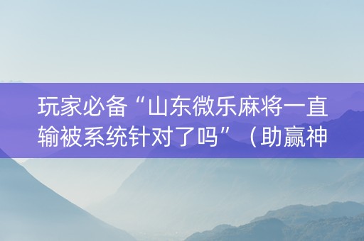 玩家必备“山东微乐麻将一直输被系统针对了吗”（助赢神器)