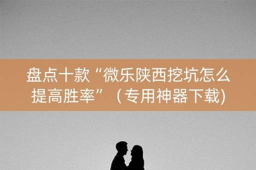 盘点十款“微乐陕西挖坑怎么提高胜率”（专用神器下载)