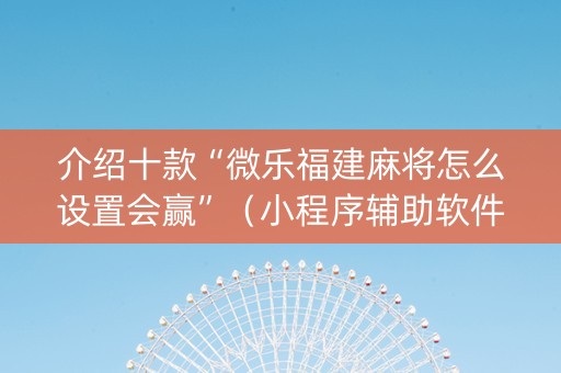 介绍十款“微乐福建麻将怎么设置会赢”（小程序辅助软件)