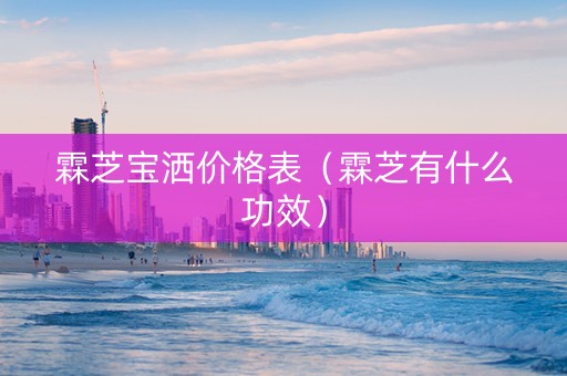 霖芝宝洒价格表（霖芝有什么功效）