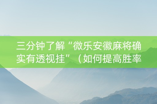 三分钟了解“微乐安徽麻将确实有透视挂”（如何提高胜率)