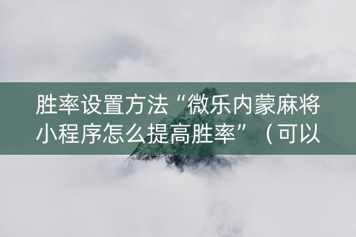 胜率设置方法“微乐内蒙麻将小程序怎么提高胜率”（可以设置输赢吗)