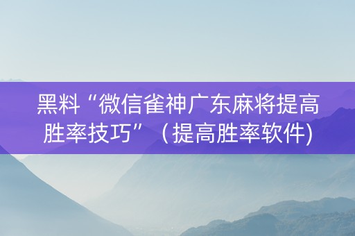 黑料“微信雀神广东麻将提高胜率技巧”（提高胜率软件)