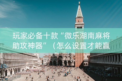 玩家必备十款“微乐湖南麻将助攻神器”（怎么设置才能赢)