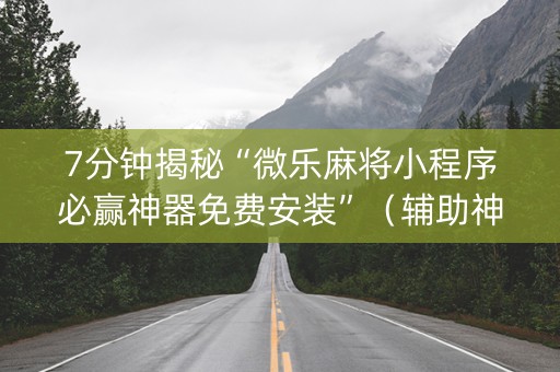 7分钟揭秘“微乐麻将小程序必赢神器免费安装”（辅助神器免费)