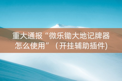 重大通报“微乐锄大地记牌器怎么使用”（开挂辅助插件)