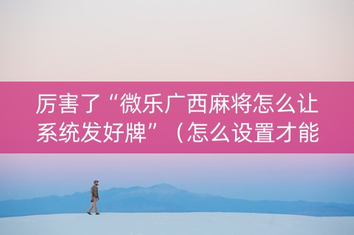 厉害了“微乐广西麻将怎么让系统发好牌”（怎么设置才能赢)