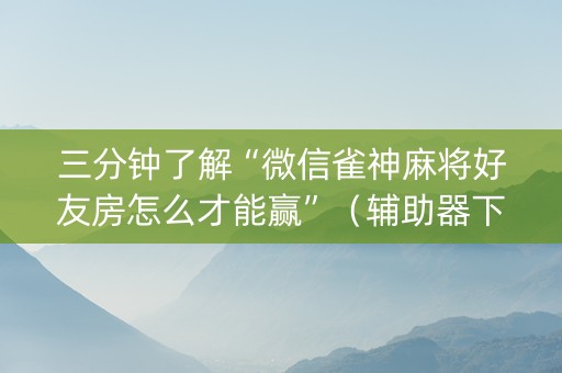 三分钟了解“微信雀神麻将好友房怎么才能赢”（辅助器下载)