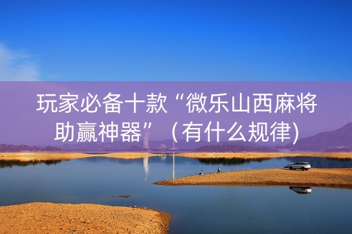 玩家必备十款“微乐山西麻将助赢神器”（有什么规律)