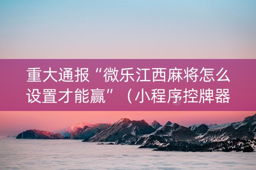 重大通报“微乐江西麻将怎么设置才能赢”（小程序控牌器)