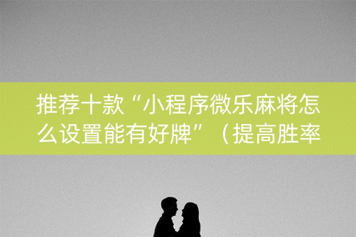 推荐十款“小程序微乐麻将怎么设置能有好牌”（提高胜率软件)