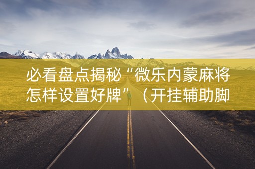 必看盘点揭秘“微乐内蒙麻将怎样设置好牌”（开挂辅助脚本)