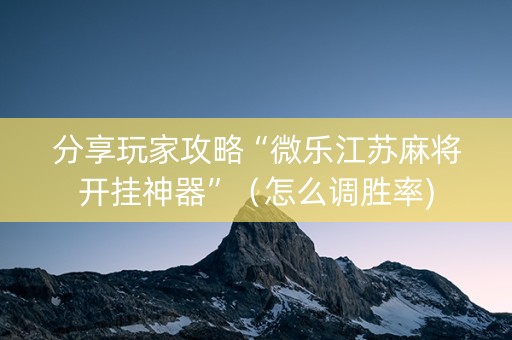 分享玩家攻略“微乐江苏麻将开挂神器”（怎么调胜率)