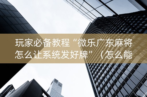 玩家必备教程“微乐广东麻将怎么让系统发好牌”（怎么能调好牌)