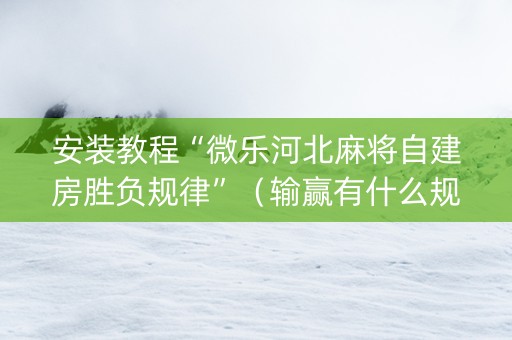 安装教程“微乐河北麻将自建房胜负规律”（输赢有什么规律)