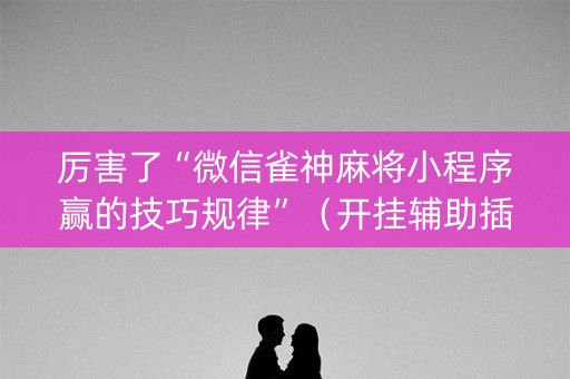 厉害了“微信雀神麻将小程序赢的技巧规律”（开挂辅助插件)