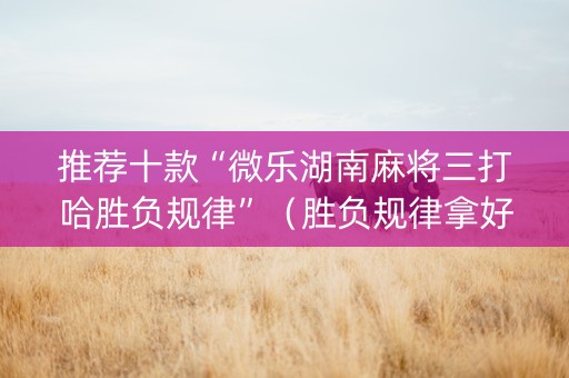 推荐十款“微乐湖南麻将三打哈胜负规律”（胜负规律拿好牌)