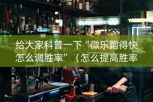 给大家科普一下“微乐跑得快怎么调胜率”（怎么提高胜率)