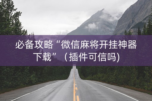 必备攻略“微信麻将开挂神器下载”（插件可信吗)