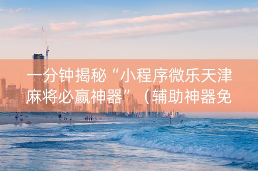 一分钟揭秘“小程序微乐天津麻将必赢神器”（辅助神器免费)