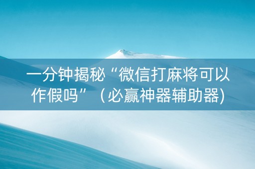 一分钟揭秘“微信打麻将可以作假吗”（必赢神器辅助器)