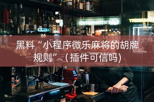 黑料“小程序微乐麻将的胡牌规则”（插件可信吗)