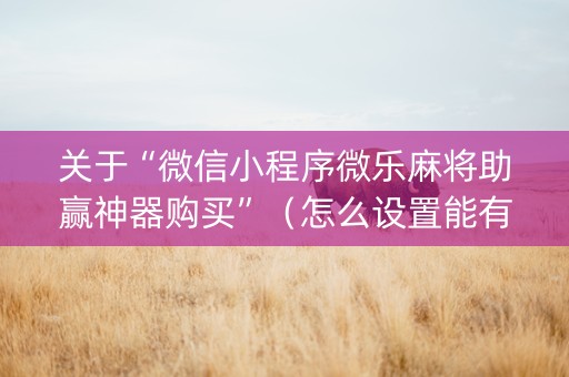 关于“微信小程序微乐麻将助赢神器购买”（怎么设置能有好牌)