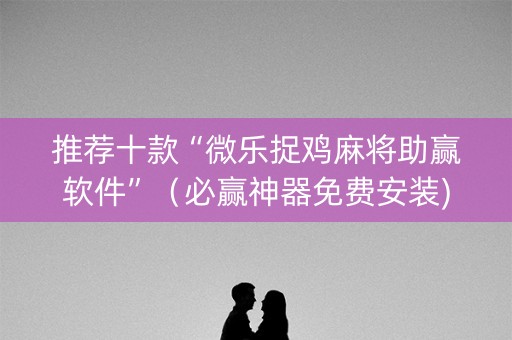 推荐十款“微乐捉鸡麻将助赢软件”（必赢神器免费安装)