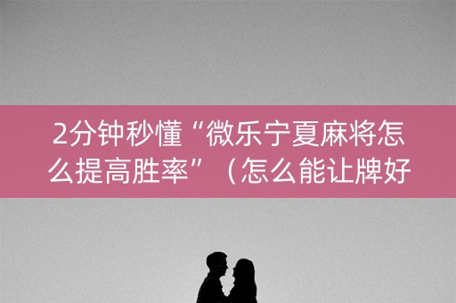 2分钟秒懂“微乐宁夏麻将怎么提高胜率”（怎么能让牌好一点)